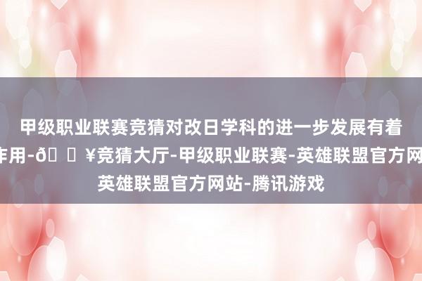 甲级职业联赛竞猜对改日学科的进一步发展有着迫切的支握作用-🔥竞猜大厅-甲级职业联赛-英雄联盟官方网站-腾讯游戏