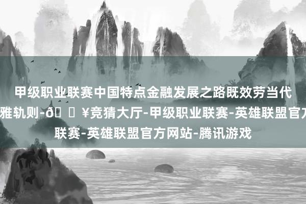 甲级职业联赛中国特点金融发展之路既效劳当代金融发展的客不雅轨则-🔥竞猜大厅-甲级职业联赛-英雄联盟官方网站-腾讯游戏