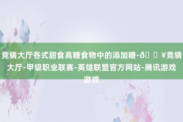 竞猜大厅各式甜食高糖食物中的添加糖-🔥竞猜大厅-甲级职业联赛-英雄联盟官方网站-腾讯游戏