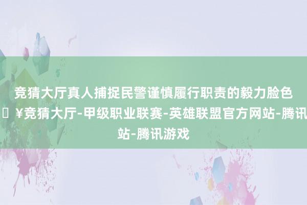 竞猜大厅真人捕捉民警谨慎履行职责的毅力脸色-🔥竞猜大厅-甲级职业联赛-英雄联盟官方网站-腾讯游戏