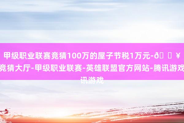 甲级职业联赛竞猜100万的屋子节税1万元-🔥竞猜大厅-甲级职业联赛-英雄联盟官方网站-腾讯游戏