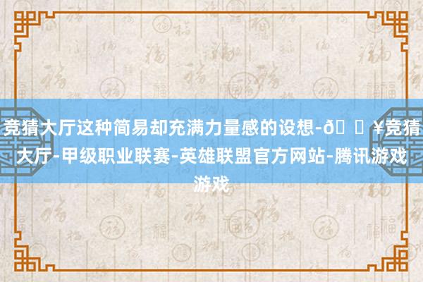 竞猜大厅这种简易却充满力量感的设想-🔥竞猜大厅-甲级职业联赛-英雄联盟官方网站-腾讯游戏