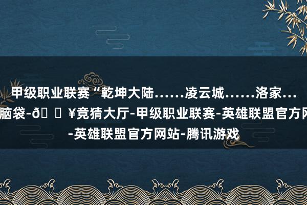 甲级职业联赛“乾坤大陆……凌云城……洛家……”少年捂着脑袋-🔥竞猜大厅-甲级职业联赛-英雄联盟官方网站-腾讯游戏