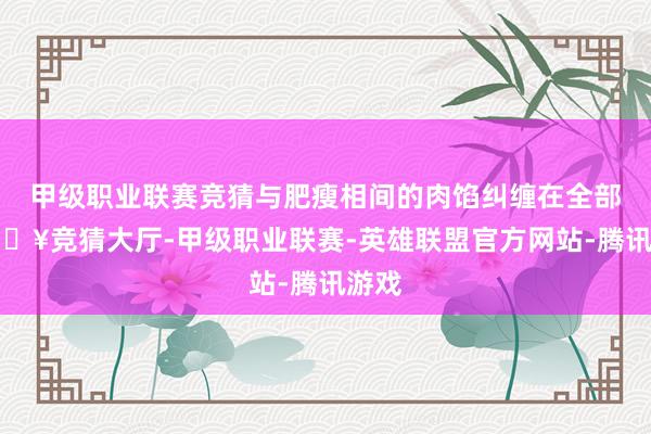 甲级职业联赛竞猜与肥瘦相间的肉馅纠缠在全部-🔥竞猜大厅-甲级职业联赛-英雄联盟官方网站-腾讯游戏