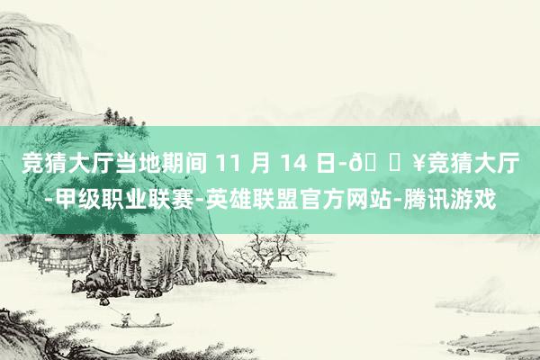 竞猜大厅当地期间 11 月 14 日-🔥竞猜大厅-甲级职业联赛-英雄联盟官方网站-腾讯游戏