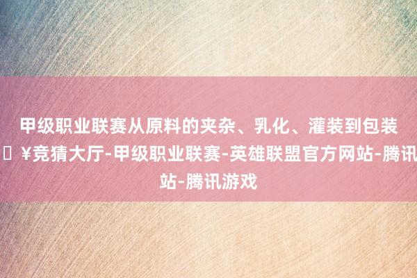 甲级职业联赛从原料的夹杂、乳化、灌装到包装-🔥竞猜大厅-甲级职业联赛-英雄联盟官方网站-腾讯游戏