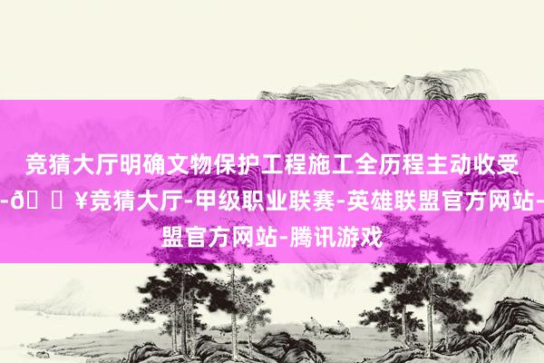 竞猜大厅明确文物保护工程施工全历程主动收受社会监督-🔥竞猜大厅-甲级职业联赛-英雄联盟官方网站-腾讯游戏