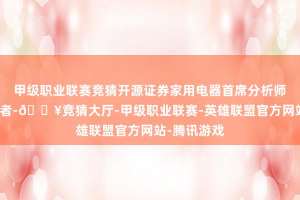 甲级职业联赛竞猜开源证券家用电器首席分析师吕明告诉记者-🔥竞猜大厅-甲级职业联赛-英雄联盟官方网站-腾讯游戏