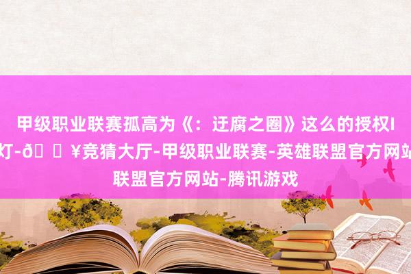 甲级职业联赛孤高为《：迂腐之圈》这么的授权IP格式开绿灯-🔥竞猜大厅-甲级职业联赛-英雄联盟官方网站-腾讯游戏