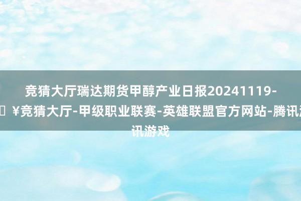 竞猜大厅瑞达期货甲醇产业日报20241119-🔥竞猜大厅-甲级职业联赛-英雄联盟官方网站-腾讯游戏