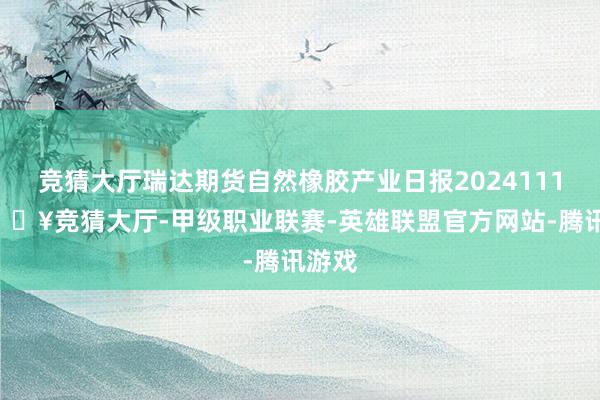 竞猜大厅瑞达期货自然橡胶产业日报20241119-🔥竞猜大厅-甲级职业联赛-英雄联盟官方网站-腾讯游戏