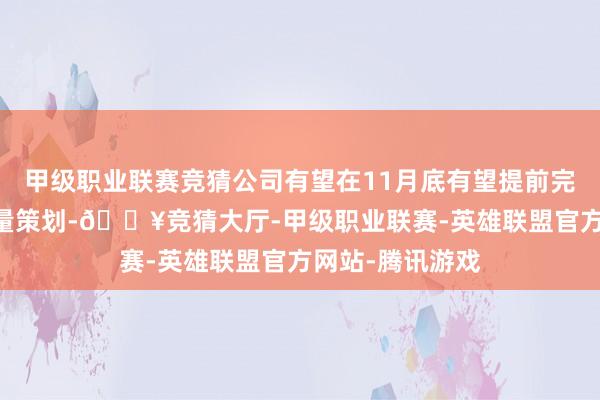 甲级职业联赛竞猜公司有望在11月底有望提前完成50万辆的销量策划-🔥竞猜大厅-甲级职业联赛-英雄联盟官方网站-腾讯游戏