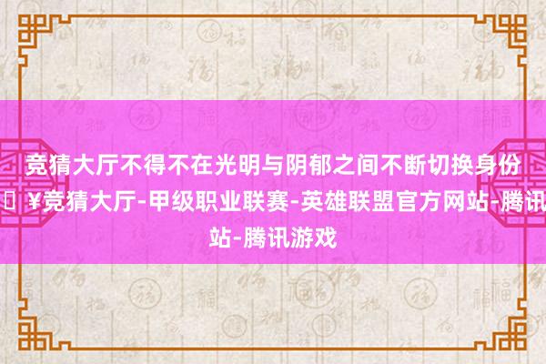 竞猜大厅不得不在光明与阴郁之间不断切换身份-🔥竞猜大厅-甲级职业联赛-英雄联盟官方网站-腾讯游戏