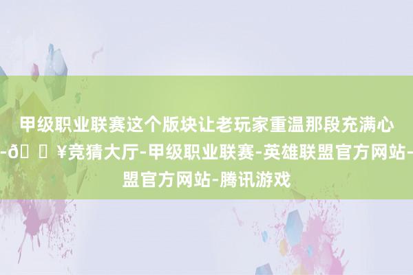 甲级职业联赛这个版块让老玩家重温那段充满心扉的岁月-🔥竞猜大厅-甲级职业联赛-英雄联盟官方网站-腾讯游戏