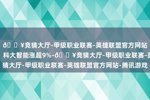 🔥竞猜大厅-甲级职业联赛-英雄联盟官方网站-腾讯游戏天永智能、科大智能涨超9%-🔥竞猜大厅-甲级职业联赛-英雄联盟官方网站-腾讯游戏