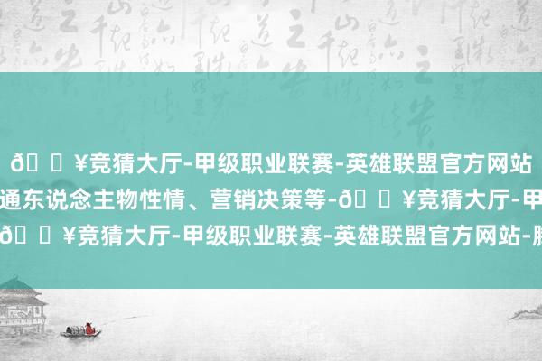 🔥竞猜大厅-甲级职业联赛-英雄联盟官方网站-腾讯游戏接下来再沟通东说念主物性情、营销决策等-🔥竞猜大厅-甲级职业联赛-英雄联盟官方网站-腾讯游戏