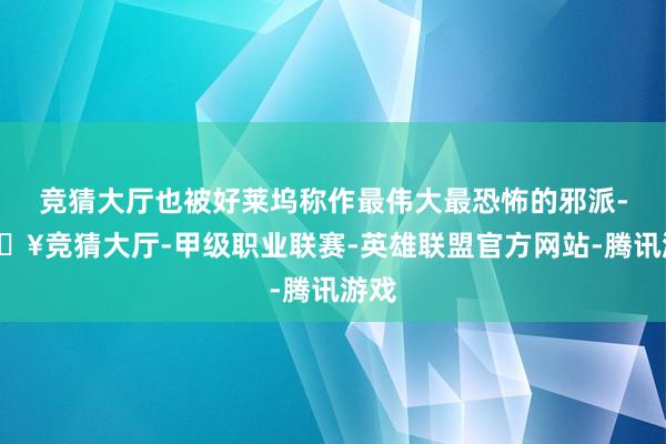 竞猜大厅也被好莱坞称作最伟大最恐怖的邪派-🔥竞猜大厅-甲级职业联赛-英雄联盟官方网站-腾讯游戏