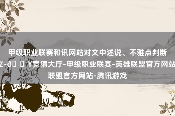 甲级职业联赛和讯网站对文中述说、不雅点判断保合手中立-🔥竞猜大厅-甲级职业联赛-英雄联盟官方网站-腾讯游戏