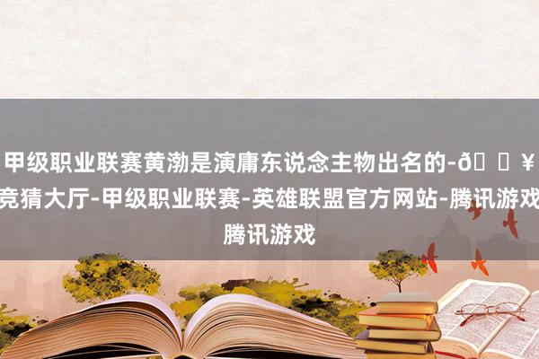 甲级职业联赛黄渤是演庸东说念主物出名的-🔥竞猜大厅-甲级职业联赛-英雄联盟官方网站-腾讯游戏