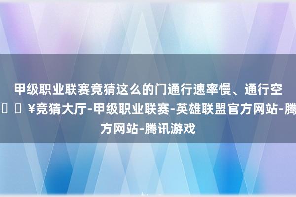 甲级职业联赛竞猜这么的门通行速率慢、通行空间小-🔥竞猜大厅-甲级职业联赛-英雄联盟官方网站-腾讯游戏