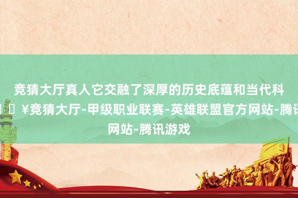 竞猜大厅真人它交融了深厚的历史底蕴和当代科技-🔥竞猜大厅-甲级职业联赛-英雄联盟官方网站-腾讯游戏