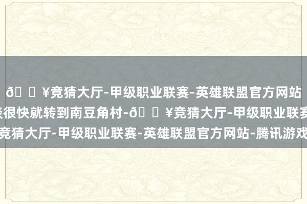 🔥竞猜大厅-甲级职业联赛-英雄联盟官方网站-腾讯游戏从子午街谈很快就转到南豆角村-🔥竞猜大厅-甲级职业联赛-英雄联盟官方网站-腾讯游戏