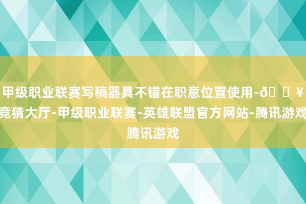 甲级职业联赛写稿器具不错在职意位置使用-🔥竞猜大厅-甲级职业联赛-英雄联盟官方网站-腾讯游戏