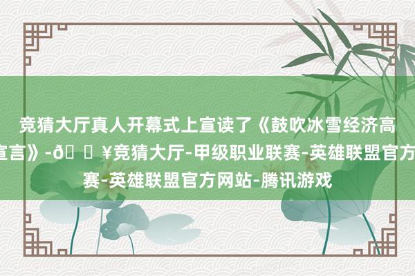 竞猜大厅真人开幕式上宣读了《鼓吹冰雪经济高质地发展配合宣言》-🔥竞猜大厅-甲级职业联赛-英雄联盟官方网站-腾讯游戏