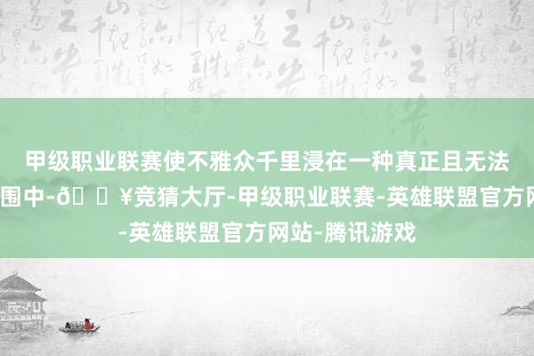 甲级职业联赛使不雅众千里浸在一种真正且无法复制的心境氛围中-🔥竞猜大厅-甲级职业联赛-英雄联盟官方网站-腾讯游戏