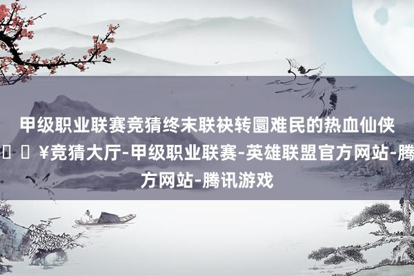 甲级职业联赛竞猜终末联袂转圜难民的热血仙侠故事-🔥竞猜大厅-甲级职业联赛-英雄联盟官方网站-腾讯游戏