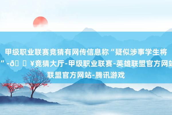 甲级职业联赛竞猜有网传信息称“疑似涉事学生将被学校开除”-🔥竞猜大厅-甲级职业联赛-英雄联盟官方网站-腾讯游戏