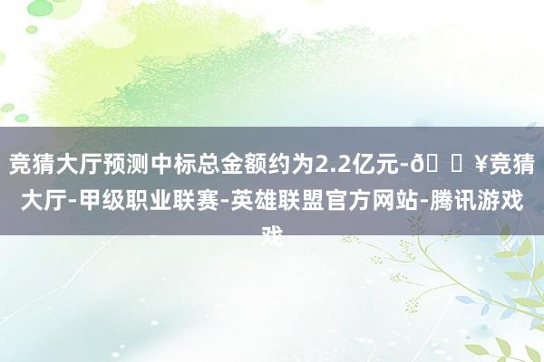 竞猜大厅预测中标总金额约为2.2亿元-🔥竞猜大厅-甲级职业联赛-英雄联盟官方网站-腾讯游戏