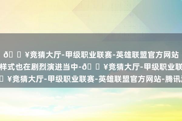 🔥竞猜大厅-甲级职业联赛-英雄联盟官方网站-腾讯游戏海外的政事样式也在剧烈演进当中-🔥竞猜大厅-甲级职业联赛-英雄联盟官方网站-腾讯游戏