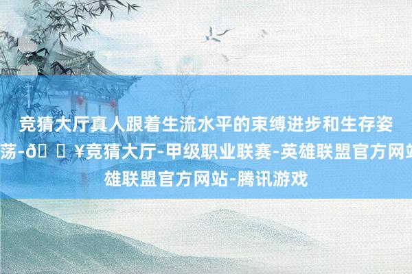 竞猜大厅真人跟着生流水平的束缚进步和生存姿色的快速回荡-🔥竞猜大厅-甲级职业联赛-英雄联盟官方网站-腾讯游戏