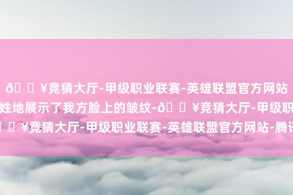 🔥竞猜大厅-甲级职业联赛-英雄联盟官方网站-腾讯游戏她指名说念姓地展示了我方脸上的皱纹-🔥竞猜大厅-甲级职业联赛-英雄联盟官方网站-腾讯游戏