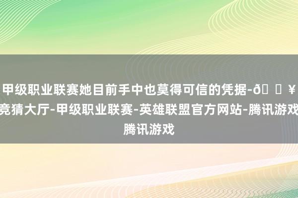 甲级职业联赛她目前手中也莫得可信的凭据-🔥竞猜大厅-甲级职业联赛-英雄联盟官方网站-腾讯游戏