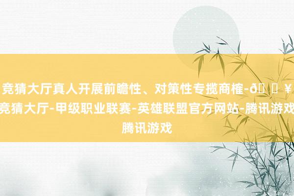 竞猜大厅真人开展前瞻性、对策性专揽商榷-🔥竞猜大厅-甲级职业联赛-英雄联盟官方网站-腾讯游戏