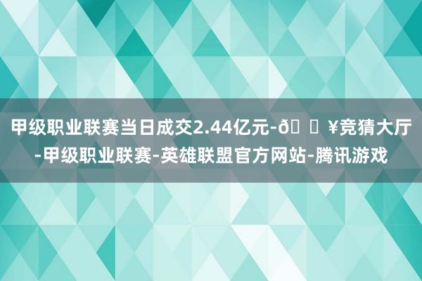 甲级职业联赛当日成交2.44亿元-🔥竞猜大厅-甲级职业联赛-英雄联盟官方网站-腾讯游戏