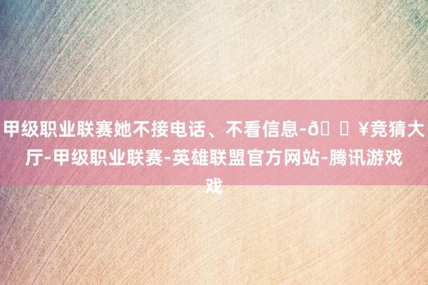 甲级职业联赛她不接电话、不看信息-🔥竞猜大厅-甲级职业联赛-英雄联盟官方网站-腾讯游戏