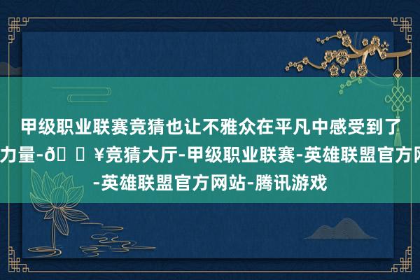 甲级职业联赛竞猜也让不雅众在平凡中感受到了抗拒凡的容貌力量-🔥竞猜大厅-甲级职业联赛-英雄联盟官方网站-腾讯游戏