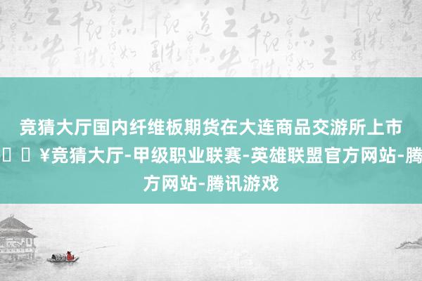 竞猜大厅国内纤维板期货在大连商品交游所上市交游-🔥竞猜大厅-甲级职业联赛-英雄联盟官方网站-腾讯游戏