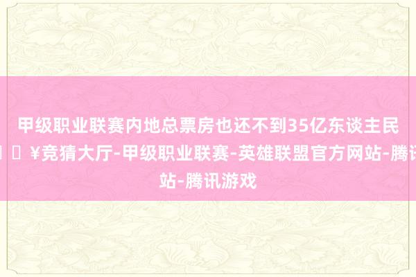 甲级职业联赛内地总票房也还不到35亿东谈主民币-🔥竞猜大厅-甲级职业联赛-英雄联盟官方网站-腾讯游戏