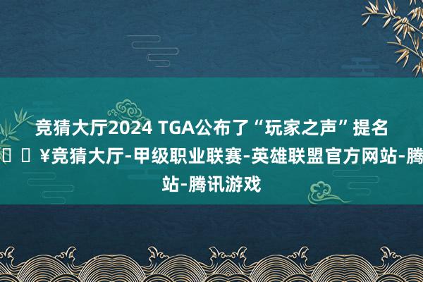 竞猜大厅2024 TGA公布了“玩家之声”提名名单-🔥竞猜大厅-甲级职业联赛-英雄联盟官方网站-腾讯游戏