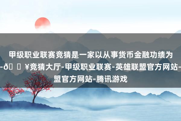 甲级职业联赛竞猜是一家以从事货币金融功绩为主的企业-🔥竞猜大厅-甲级职业联赛-英雄联盟官方网站-腾讯游戏