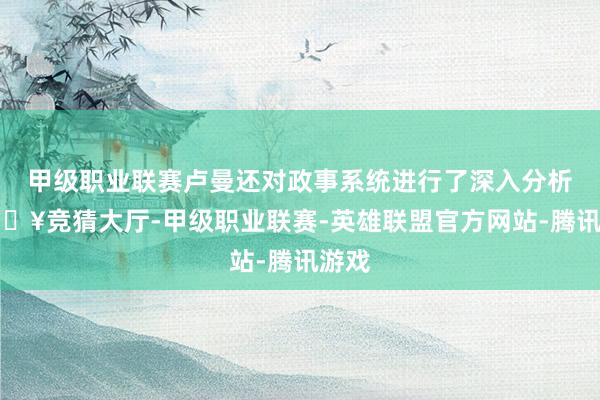 甲级职业联赛卢曼还对政事系统进行了深入分析-🔥竞猜大厅-甲级职业联赛-英雄联盟官方网站-腾讯游戏