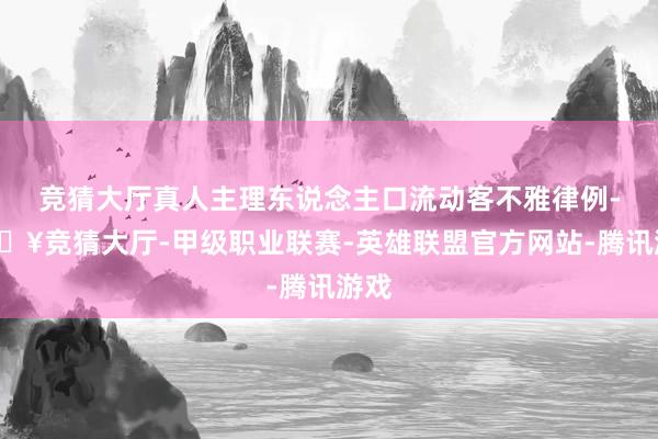 竞猜大厅真人主理东说念主口流动客不雅律例-🔥竞猜大厅-甲级职业联赛-英雄联盟官方网站-腾讯游戏