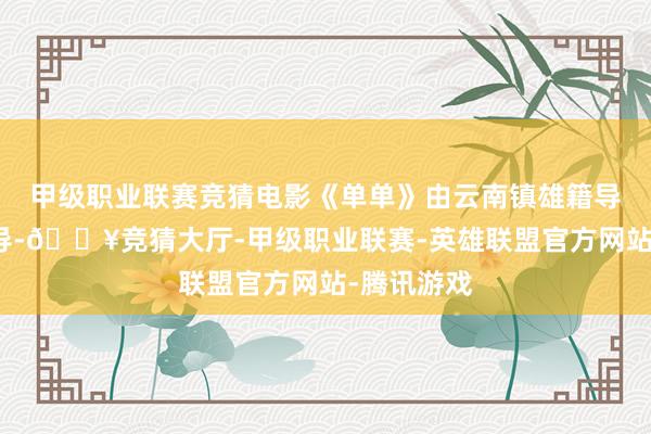 甲级职业联赛竞猜电影《单单》由云南镇雄籍导演宋川握导-🔥竞猜大厅-甲级职业联赛-英雄联盟官方网站-腾讯游戏