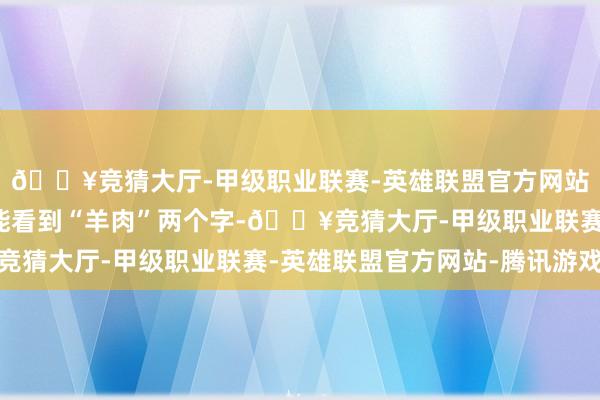 🔥竞猜大厅-甲级职业联赛-英雄联盟官方网站-腾讯游戏基本王人能看到“羊肉”两个字-🔥竞猜大厅-甲级职业联赛-英雄联盟官方网站-腾讯游戏