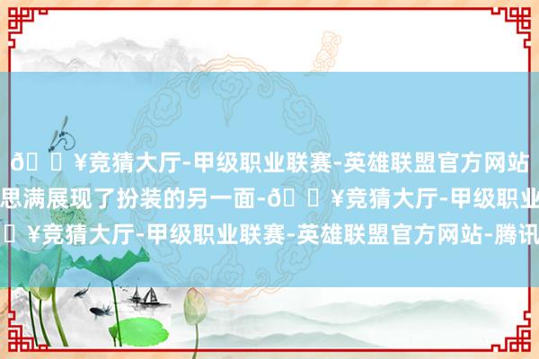 🔥竞猜大厅-甲级职业联赛-英雄联盟官方网站-腾讯游戏富大龙好意思满展现了扮装的另一面-🔥竞猜大厅-甲级职业联赛-英雄联盟官方网站-腾讯游戏