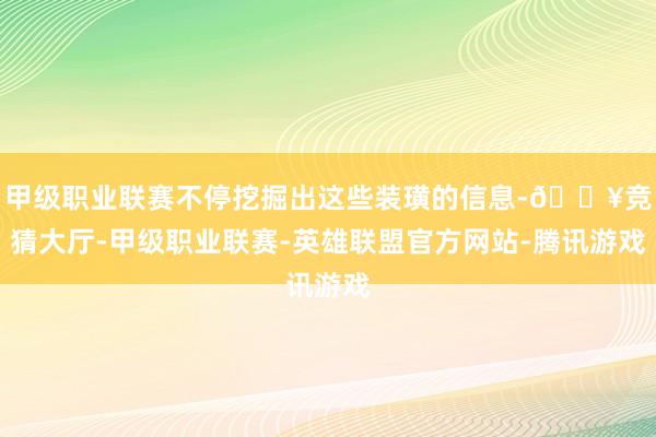 甲级职业联赛不停挖掘出这些装璜的信息-🔥竞猜大厅-甲级职业联赛-英雄联盟官方网站-腾讯游戏